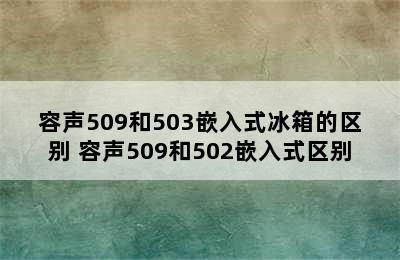 容声509和503嵌入式冰箱的区别 容声509和502嵌入式区别